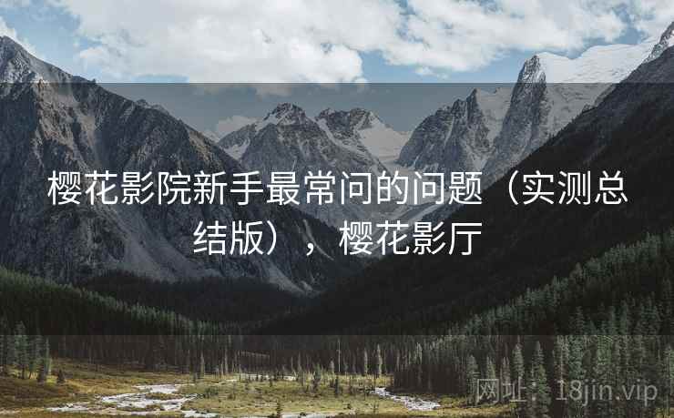 樱花影院新手最常问的问题(实测总结版),樱花影厅 樱花影院新手最常问的问题(实测总结版),樱花影厅