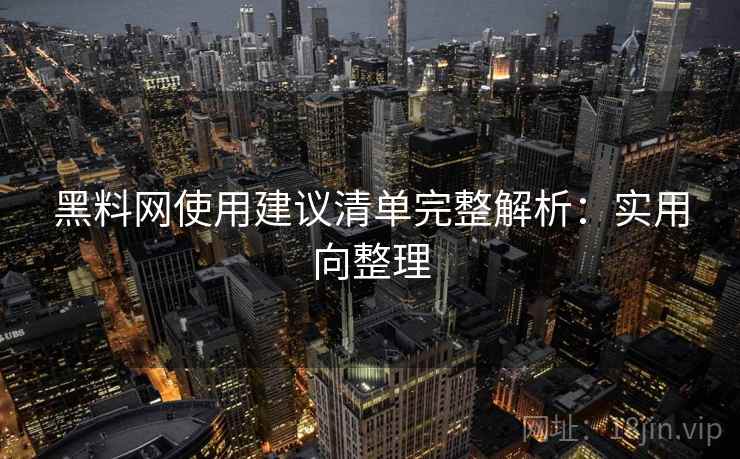 黑料网使用建议清单完整解析：实用向整理