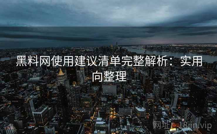 黑料网使用建议清单完整解析：实用向整理