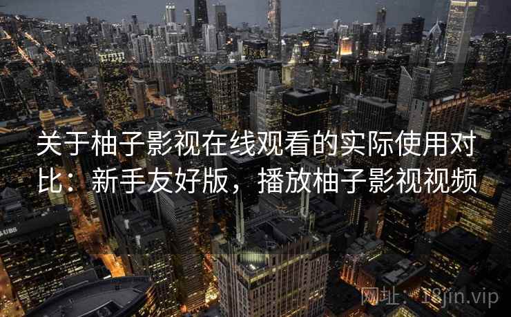 关于柚子影视在线观看的实际使用对比:新手友好版,播放柚子影视视频 关于柚子影视在线观看的实际使用对比:新手友好版,播放柚子影视视频