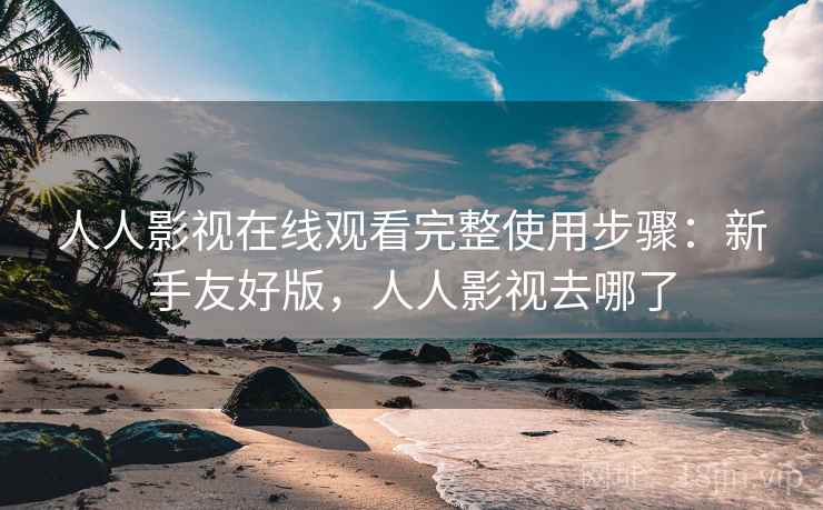人人影视在线观看完整使用步骤：新手友好版，人人影视去哪了