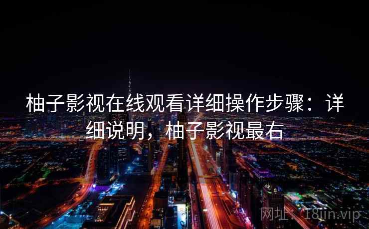 柚子影视在线观看详细操作步骤:详细说明,柚子影视最右 柚子影视在线观看详细操作步骤:详细说明,柚子影视最右