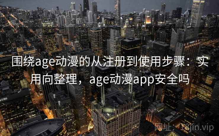 围绕age动漫的从注册到使用步骤:实用向整理,age动漫app安全吗 围绕age动漫的从注册到使用步骤:实用向整理,age动漫app安全吗