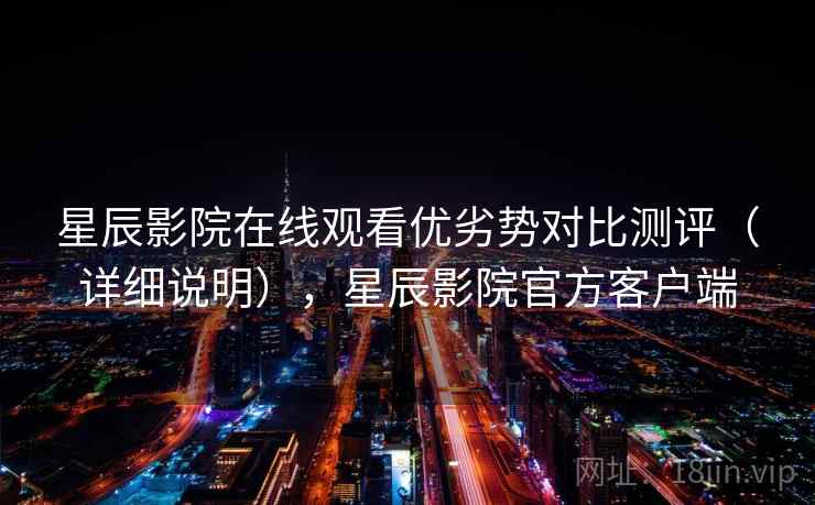 星辰影院在线观看优劣势对比测评(详细说明),星辰影院官方客户端 星辰影院在线观看优劣势对比测评(详细说明),星辰影院官方客户端